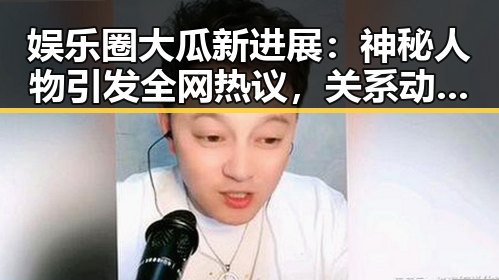 娱乐圈大瓜新进展：神秘人物引发全网热议，关系动向成焦点