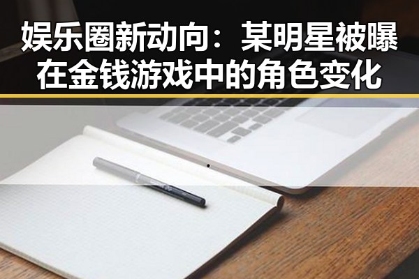 娱乐圈新动向：某明星被曝在金钱游戏中的角色变化
