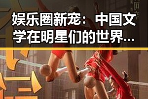 娱乐圈新宠：中国文学在明星们的世界里焕发光彩